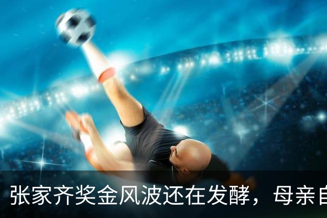 张家齐奖金风波还在发酵，母亲自爆奖金去向，原来向太没有说错